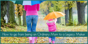 How to Go from being an Ordinary Mom to A Legacy Maker