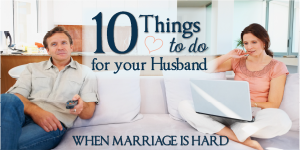 Ten Things to Do for your Husband When Marriage is Hard