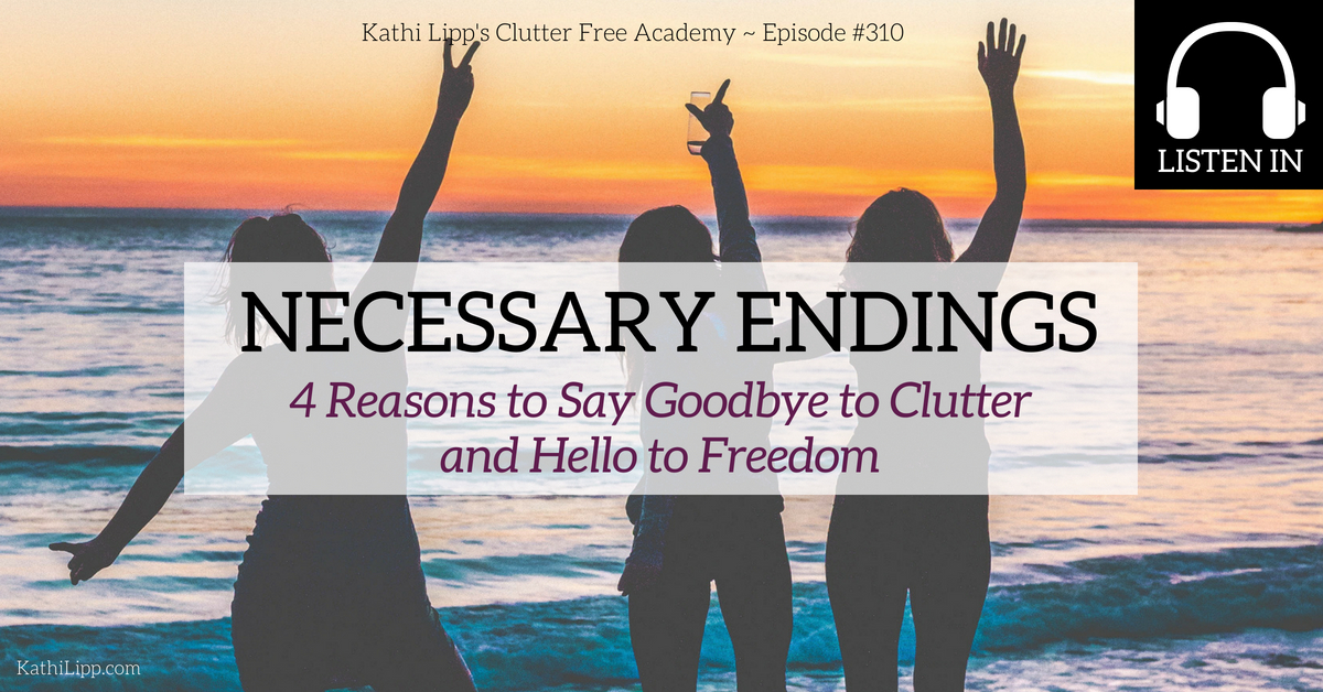 Episode #310: NECESSARY ENDINGS- 4 Reasons to Say Goodbye to Clutter and Hello to Freedom