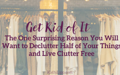 Get Rid of It: The One Surprising Reason You Will Want to Declutter Half of Your Things and Live Clutter Free