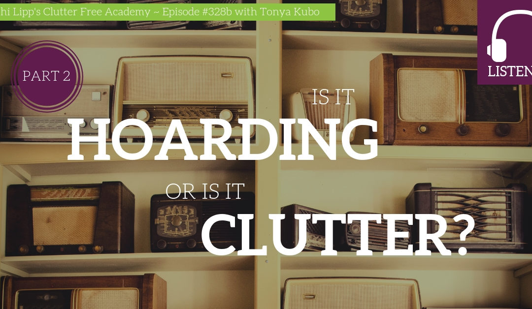 #328B Is it Hoarding or is it Clutter? – Part 2 with Tonya Kubo