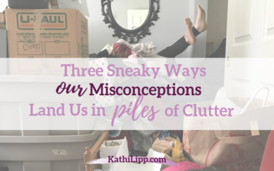 Three Sneaky Ways Our Misconceptions Land Us in Piles of Clutter