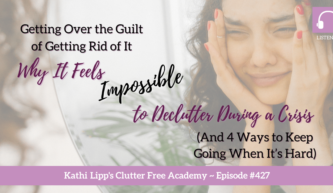 427 Getting Over the Guilt of Getting Rid of It: Why It Feels Impossible to Declutter During a Crisis (And 4 Ways to Keep Going When It’s Hard)