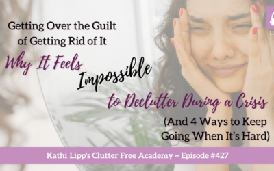 427 Getting Over the Guilt of Getting Rid of It: Why It Feels Impossible to Declutter During a Crisis (And 4 Ways to Keep Going When It’s Hard)