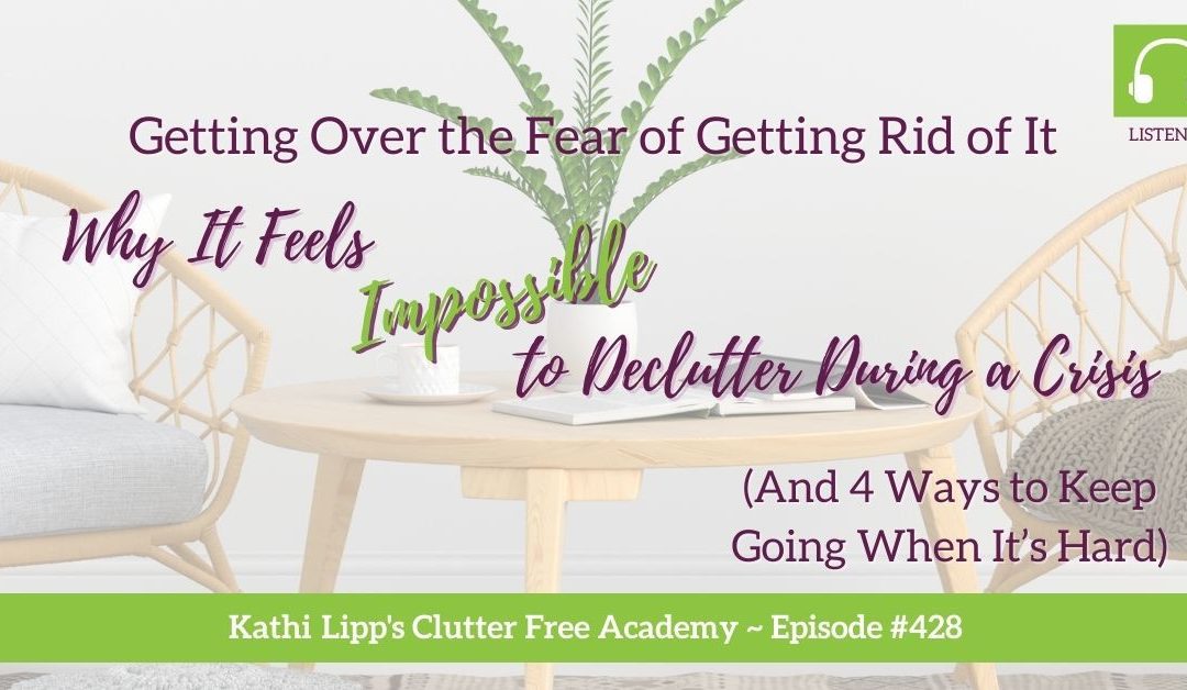 428 Getting Over the Fear of Getting Rid of It: Why It Feels Impossible to Declutter During a Crisis (And 4 Ways to Keep Going When It’s Hard)